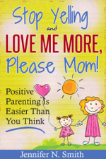 &quot;Stop Yelling and Love Me More, Please Mom!&quot;   Positive Parenting Is Easier Than You Think - Jennifer N. Smith Cover Art