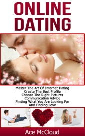 Online Dating: Master The Art of Internet Dating: Create The Best Profile, Choose The Right Pictures, Communication Advice, Finding What You Are Looking For And Finding Love - Ace McCloud