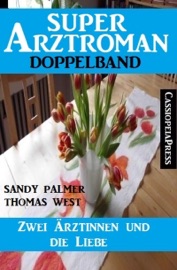 Zwei Ärztinnen und die Liebe: Super Arztroman Doppelband - Sandy Palmer & Thomas West