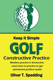 Keep It Simple Golf - Constructive Practice - Oliver T Spedding