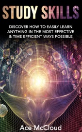 Study Skills: Discover How To Easily Learn Anything In The Most Effective & Time Efficient Ways Possible - Ace McCloud