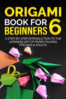Origami Book for Beginners 6: A Step-by-Step Introduction to the Japanese Art of Paper Folding for Kids & Adults by Yuto Kanazawa