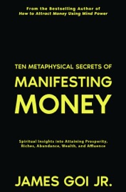 Ten Metaphysical Secrets of Manifesting Money - James Goi Jr.