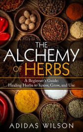 The Alchemy of Herbs - A Beginner's Guide: Healing Herbs to Know, Grow, and Use - Adidas Wilson