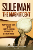 Suleiman the Magnificent: A Captivating Guide to the Longest-Reigning Sultan of the Ottoman Empire - Captivating History