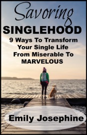 Savoring Singlehood: Nine Ways To Transform Your Single Life From Miserable To Marvelous - Emily Josephine