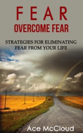 Fear: Overcome Fear: Strategies For Eliminating Fear From Your Life - Ace McCloud