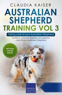 Australian Shepherd Training Vol 3 – Taking care of your Australian Shepherd: Nutrition, common diseases and general care of your Australian Shepherd by Claudia Kaiser