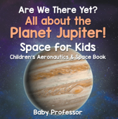 Are We There Yet? All About the Planet Jupiter! Space for Kids - Children's Aeronautics & Space Book - Baby Professor