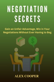 Negotiation Secrets: Gain an Unfair Advantage, Win in Your Negotiations Without Ever Having to Beg by Alex Cooper - Alex Cooper
