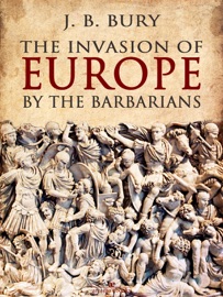 The Invasion of Europe by the Barbarians - J. B. Bury