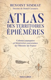Atlas des territoires éphémères - Colonies manquées et bizarreries souveraines de l'Histoire de France - Benoist Simmat