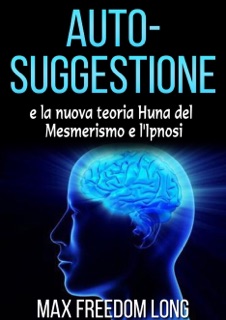 Auto-suggestione e la Nuova Teoria Huna sul Mesmerismo e l'Ipnosi by Max Freedom Long