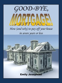 Good-Bye, Mortgage! How (And Why) To Pay Off Your House In Seven Years Or Less - Emily Josephine