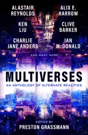 Multiverses: An anthology of alternate realities - Preston Grassmann, Alix Harrow, Ken Liu, Alastair Reynolds, Clive Barker, Ian McDonald, Lavie Tidhar, Jeffrey Thomas, Eugen Bacon, Alvaro Zinos Amaro, Rumi Kaneko, Charlie Jane Anders, Chana Porter, Paul Di Filippo & Annalee Newitz