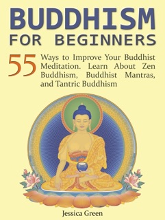 Buddhism for Beginners: 55 Ways to Improve Your Buddhist Meditation. Learn About Zen Buddhism, Buddhist Mantras, and Tantric Buddhism by Jessica Green