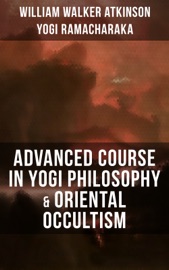 ADVANCED COURSE IN YOGI PHILOSOPHY & ORIENTAL OCCULTISM - William Walker Atkinson & Yogi Ramacharaka