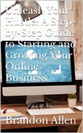 Unleash Your Hustle: A Step-by-Step Guide to Starting and Growing Your Online Business - Brandon Allen