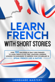 Learn French with Short Stories: Over 100 Dialogues & Daily Used Phrases to Learn French in no Time. Language Learning Lessons for Beginners to Improve Your Vocabulary & Speak French Like a Native! - Language Mastery