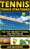 Tennis: Tennis Strategies: The Top 100 Best Things That You Can Do To Greatly Improve Your Tennis Game - Ace McCloud