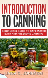 Introduction to Canning: Beginner’s Guide to Safe Water Bath and Pressure Canning - Linda C. Johnson