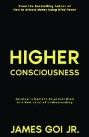 Higher Consciousness: Spiritual Insights to Raise Your Mind to a New Level of Understanding - James Goi Jr.