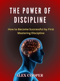 The Power of Discipline: How to Become Successful by First Mastering Discipline by Alex Cooper - Alex Cooper