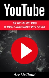 YouTube: The Top 100 Best Ways To Market & Make Money With YouTube - Ace McCloud