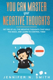 You Can Master Your Negative Thoughts: Get Rid of All the Negative Thoughts that Hold You Back, and Learn to Control them - Jennifer N. Smith