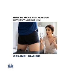How To Make Him Jealous Without Losing Him - Céline Claire