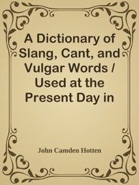 A Dictionary of Slang, Cant, and Vulgar Words / Used at the Present Day in the Streets of London; the Universities of Oxford and Cambridge; the Houses of Parliament; the Dens of St. Giles; and the Palaces of St. James. - John Camden Hotten