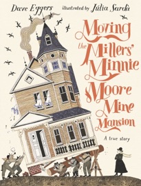 Moving the Millers' Minnie Moore Mine Mansion: A True Story - Dave Eggers & Julia Sarda