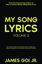 My Song Lyrics: Not a How to Book, But 50 Great Lyrics to Inspire and Entertain Songwriters, Poets, Lyricists, Poetry Lovers, and You (Volume 2) - James Goi Jr.