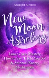 New Moon Astrology: Lunar Cycle Mastery, How to Say “I Told You So”, & Spiritual Energy Meditations - Angela Grace