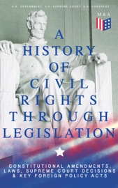 A History of Civil Rights Through Legislation: Constitutional Amendments, Laws, Supreme Court Decisions & Key Foreign Policy Acts - U.S. Government, U.S. Supreme Court & U.S. Congress