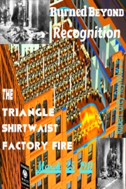 Burned Beyond Recognition The Triangle Shirtwaist Factory Fire March 25, 1911 - Robert Grey Reynolds Jr.