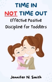 Time In Not Time Out: Effective Positive Discipline for Toddlers - Jennifer N. Smith