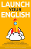 Launch Your English: Dramatically Improve your Spoken and Written English so You Can Become More Articulate Using Simple Tried and Trusted Techniques - Anthony Kelleher