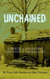 UNCHAINED - Powerful & Unflinching Narratives Of Former Slaves: 28 True Life Stories in One Volume - Frederick Douglass, Solomon Northup, Willie Lynch, Nat Turner, Sojourner Truth, Harriet Jacobs, Mary Prince, William Craft, Ellen Craft, Louis Hughes, Jacob D. Green, Booker T. Washington, Olaudah Equiano, Elizabeth Keckley, William Still, Sarah H. Bradford, Josiah Henson, Charles Ball, Austin Steward, Henry Bibb, L. S. Thompson, Kate Drumgoold, Lucy A. Delaney, Moses Grandy, John Gabriël Stedman, Henry Box Brown, Margaretta Matilda Odell, Thomas S. Gaines, Brantz Mayer, Théodore Canot, Daniel Drayton, Thomas Clarkson, F. G. De Fontaine, John Dixon Long, Stephen Smith, Joseph Mountain, Ida B. Wells-Barnett, Lydia Maria Child & William Wells Brown