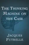 The Thinking Machine on the Case by Jacques Futrelle Book Summary, Reviews and Downlod