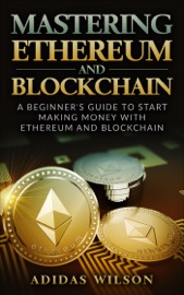 Mastering Ethereum And Blockchain - A Beginner's Guide To Start Making Money With Ethereum And Blockchain - Adidas Wilson