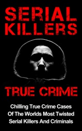 Serial Killers True Crime: Chilling True Crime Cases Of The Worlds Most Twisted Serial Killers And Criminals - Layla Hawkes