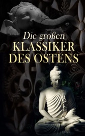 Die großen Klassiker des Ostens - Konfuzius, Dschalal ad-Din Muhammad Rumi, Siddhartha Gautama Buddha, LaoTse, Vatsyayana Mallanaga, Prophet Mohammed, Rabindranath Tagore & Omar Chayyam