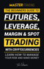 Master Trading: The Beginner's Guide to Futures, Leverage, Margin & Spot Trading with Cryptocurrencies; Learn How to Manage Your Risk and Make Money! (Binance, Bitfinex, Coinbase & More) - Toshi Nakamura