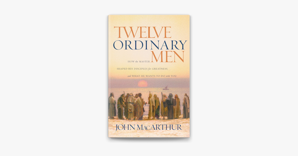 Twelve Ordinary Men: How the Master Shaped His Disciples for Greatness and  What He Wants to Do With You by John F. MacArthur Jr.