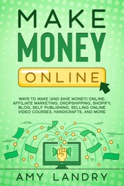 Make Money Online: Ways to Make (and Save Money) Online: Affiliate Marketing, Dropshipping, Shopify, Blog, Self Publishing, Selling Online Video Courses, Handicrafts, and More Amy Landry
