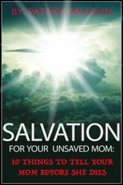 Salvation for Your Unsaved Mom: 10 Things To Tell Your Mom Before She Dies - Patrick Baldwin