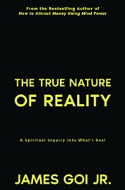 The True Nature of Reality: A Spiritual Inquiry into What’s Real - James Goi Jr.