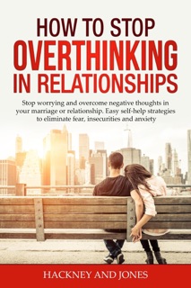 How to Stop Overthinking in Relationships: Stop Worrying and Overcome Negative Thoughts in your Marriage or Relationship. Easy Self-Help Strategies to Eliminate Fear, Insecurities and Anxiety by Hackney and Jones