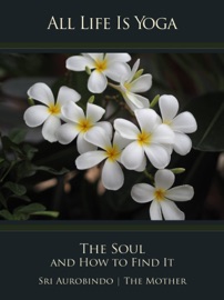 All Life Is Yoga: The Soul and How to Find It - Sri Aurobindo & The (d.i. Mira Alfassa) Mother